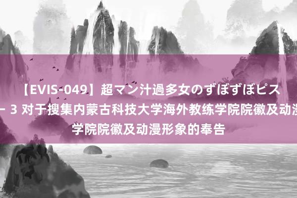 【EVIS-049】超マン汁過多女のずぼずぼピストンオナニー 3 对于搜集内蒙古科技大学海外教练学院院徽及动漫形象的奉告