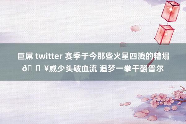 巨屌 twitter 赛季于今那些火星四溅的糟塌💥威少头破血流 追梦一拳干翻普尔