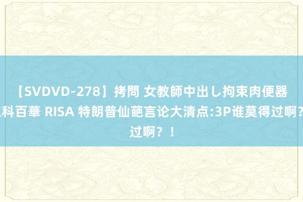 【SVDVD-278】拷問 女教師中出し拘束肉便器 仁科百華 RISA 特朗普仙葩言论大清点:3P谁莫得过啊？！