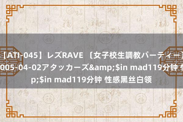 【ATI-045】レズRAVE 〔女子校生調教パーティー〕</a>2005-04-02アタッカーズ&$in mad119分钟 性感黑丝白领