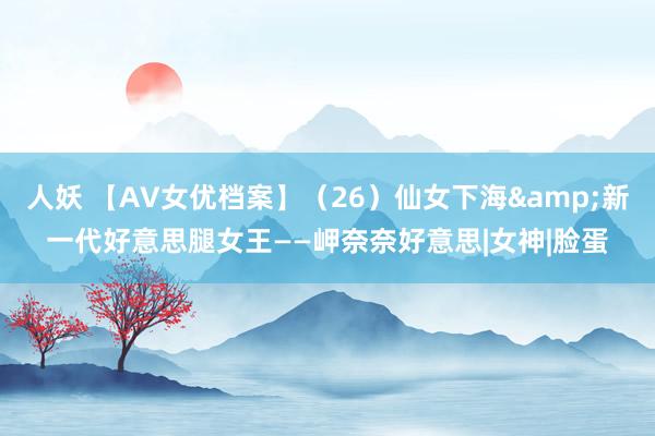 人妖 【AV女优档案】（26）仙女下海&新一代好意思腿女王——岬奈奈好意思|女神|脸蛋