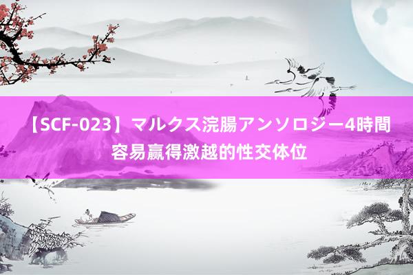 【SCF-023】マルクス浣腸アンソロジー4時間 容易赢得激越的性交体位