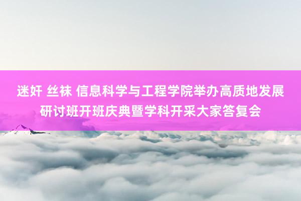 迷奸 丝袜 信息科学与工程学院举办高质地发展研讨班开班庆典暨学科开采大家答复会