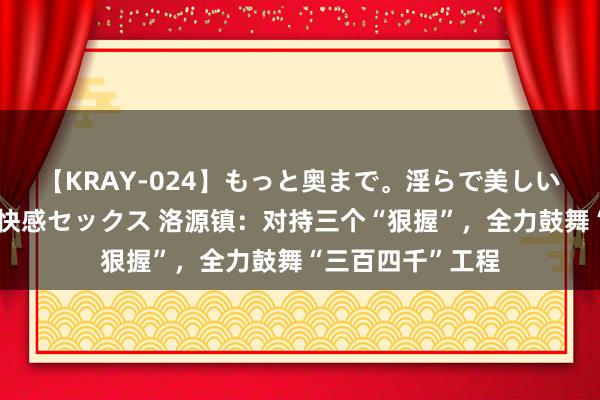 【KRAY-024】もっと奥まで。淫らで美しい体が求める熱い快感セックス 洛源镇：对持三个“狠握”，全力鼓舞“三百四千”工程