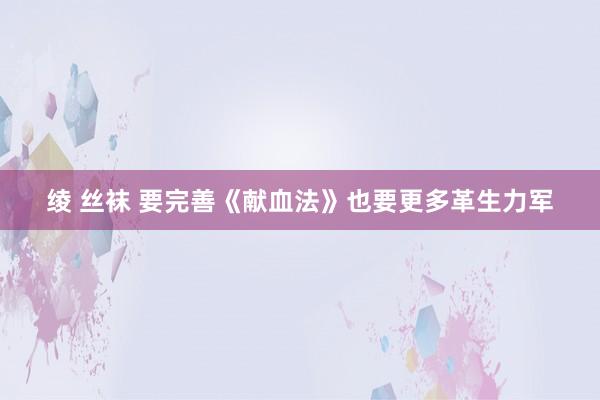 绫 丝袜 要完善《献血法》也要更多革生力军