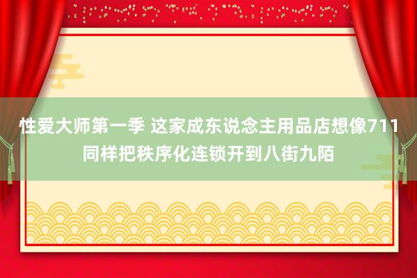 性爱大师第一季 这家成东说念主用品店想像711同样把秩序化连锁开到八街九陌