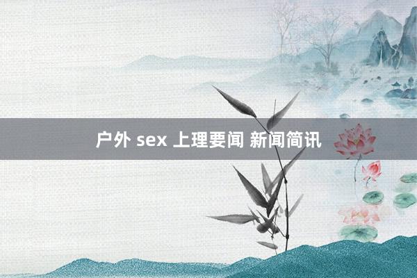 户外 sex 上理要闻 新闻简讯