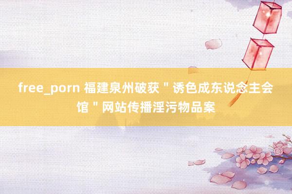 free_porn 福建泉州破获＂诱色成东说念主会馆＂网站传播淫污物品案