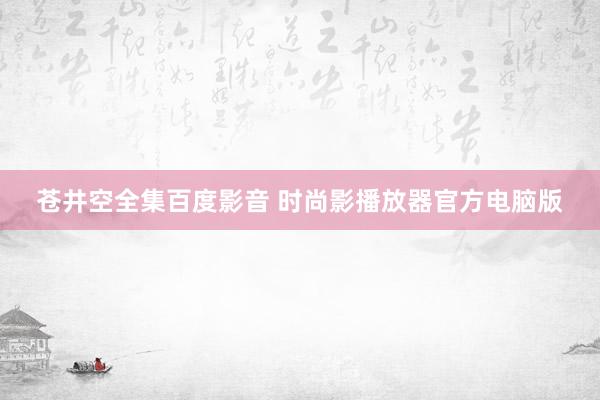 苍井空全集百度影音 时尚影播放器官方电脑版