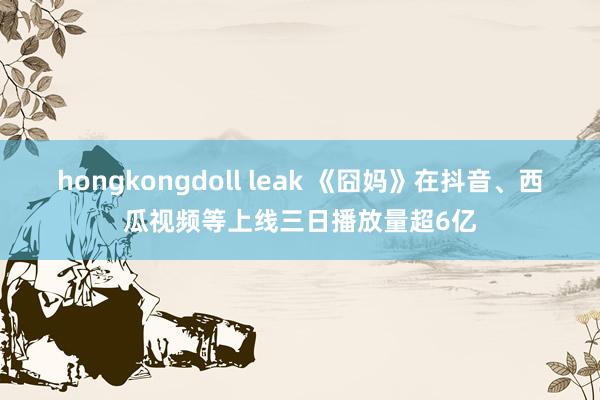 hongkongdoll leak 《囧妈》在抖音、西瓜视频等上线三日播放量超6亿