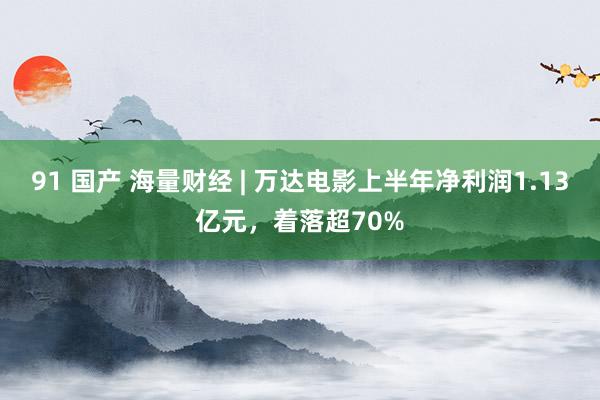 91 国产 海量财经 | 万达电影上半年净利润1.13亿元，着落超70%