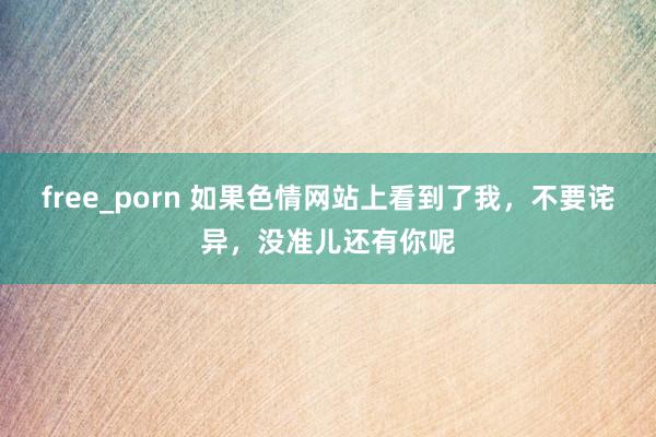 free_porn 如果色情网站上看到了我，不要诧异，没准儿还有你呢