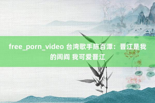 free_porn_video 台湾歌手陈百潭：晋江是我的闾阎 我可爱晋江