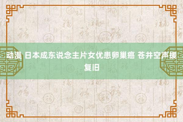 动漫 日本成东说念主片女优患卵巢癌 苍井空声援复旧