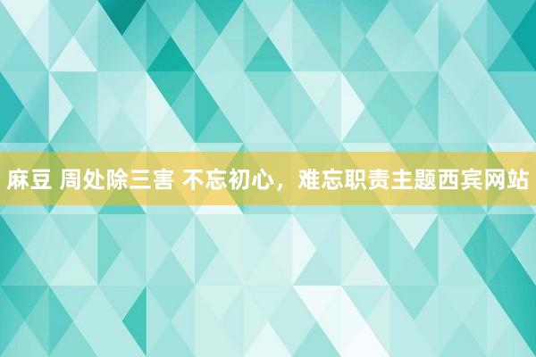 麻豆 周处除三害 不忘初心，难忘职责主题西宾网站