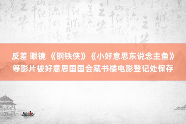 反差 眼镜 《钢铁侠》《小好意思东说念主鱼》等影片被好意思国国会藏书楼电影登记处保存