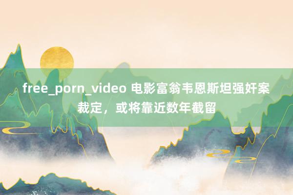 free_porn_video 电影富翁韦恩斯坦强奸案裁定，或将靠近数年截留