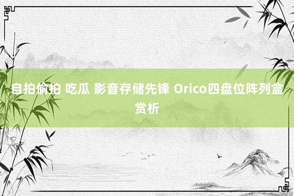 自拍偷拍 吃瓜 影音存储先锋 Orico四盘位阵列盒赏析