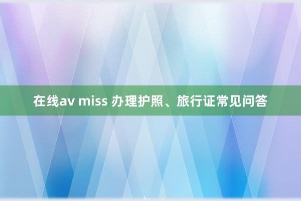 在线av miss 办理护照、旅行证常见问答