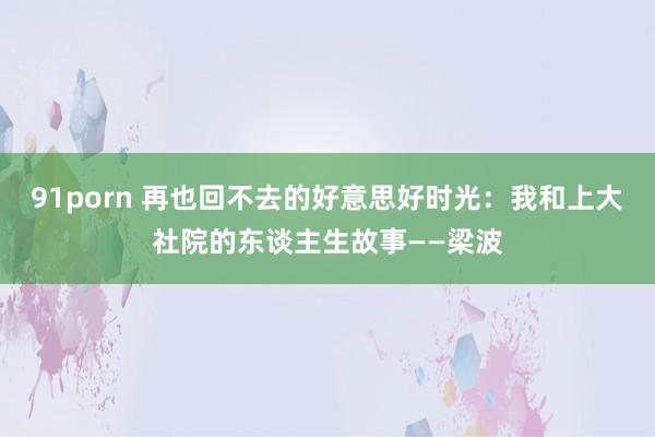 91porn 再也回不去的好意思好时光：我和上大社院的东谈主生故事——梁波