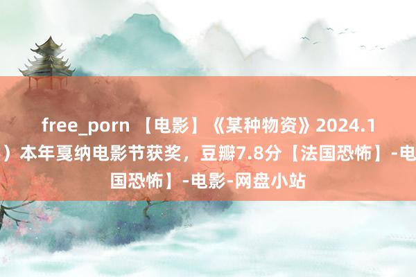 free_porn 【电影】《某种物资》2024.1080P（中字）本年戛纳电影节获奖，豆瓣7.8分【法国恐怖】-电影-网盘小站