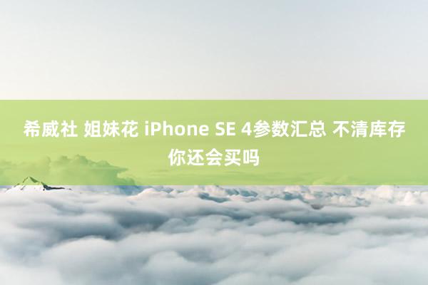 希威社 姐妹花 iPhone SE 4参数汇总 不清库存你还会买吗