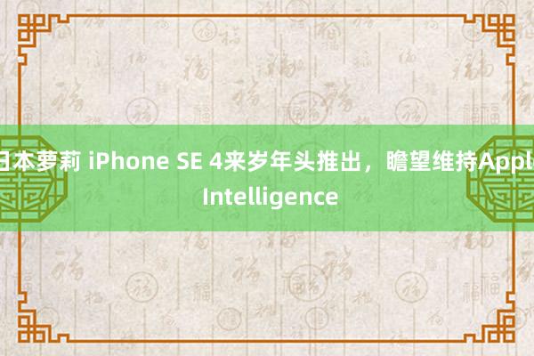 日本萝莉 iPhone SE 4来岁年头推出，瞻望维持Apple Intelligence