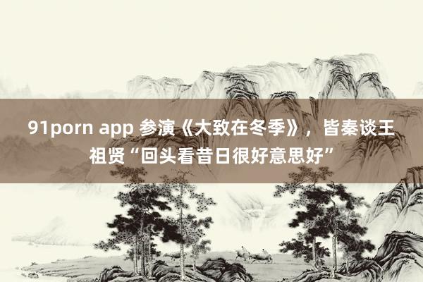 91porn app 参演《大致在冬季》，皆秦谈王祖贤“回头看昔日很好意思好”