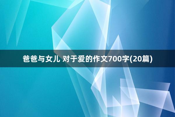 爸爸与女儿 对于爱的作文700字(20篇)