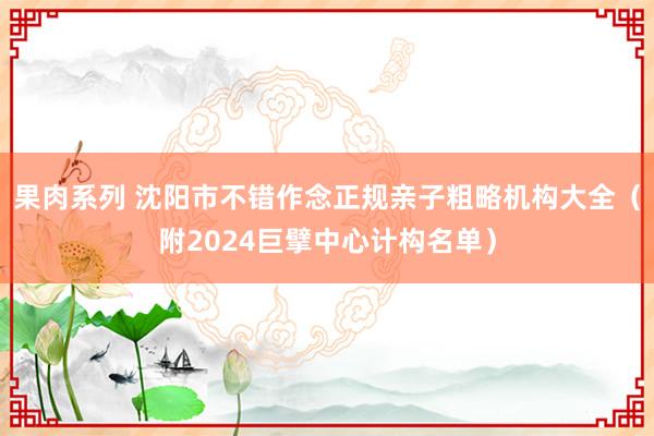 果肉系列 沈阳市不错作念正规亲子粗略机构大全（附2024巨擘中心计构名单）