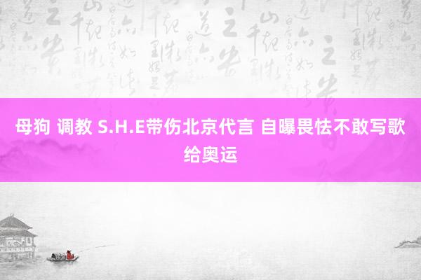 母狗 调教 S.H.E带伤北京代言 自曝畏怯不敢写歌给奥运