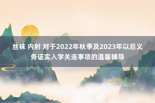 丝袜 内射 对于2022年秋季及2023年以后义务证实入学关连事项的温馨辅导