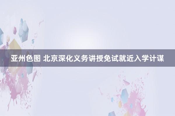 亚州色图 北京深化义务讲授免试就近入学计谋