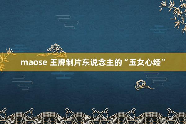 maose 王牌制片东说念主的“玉女心经”