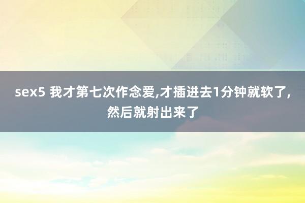 sex5 我才第七次作念爱，才插进去1分钟就软了，然后就射出来了