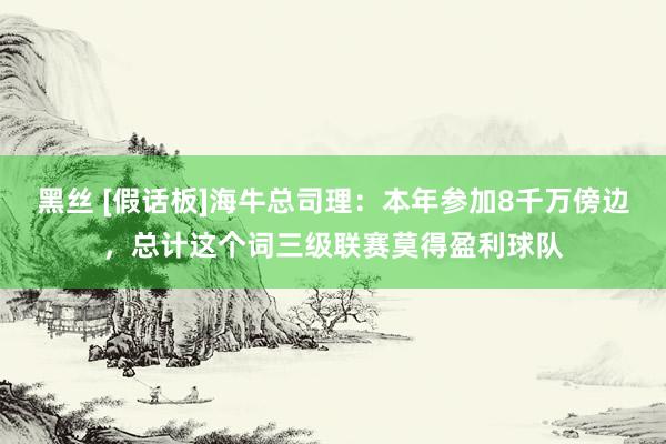 黑丝 [假话板]海牛总司理：本年参加8千万傍边，总计这个词三级联赛莫得盈利球队