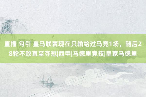 直播 勾引 皇马联赛现在只输给过马竞1场，随后28轮不败直至夺冠|西甲|马德里竞技|皇家马德里