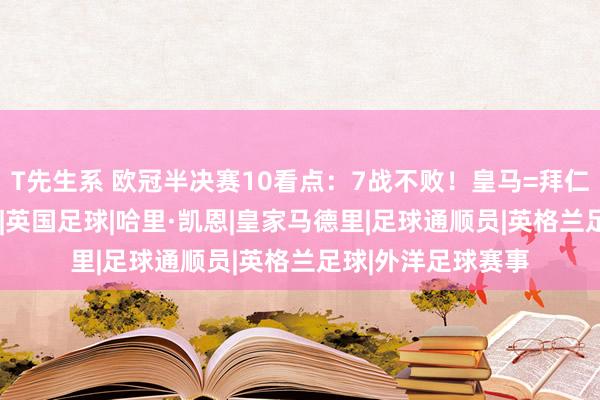 T先生系 欧冠半决赛10看点：7战不败！皇马=拜仁克星 凯恩VS贝皇|英国足球|哈里·凯恩|皇家马德里|足球通顺员|英格兰足球|外洋足球赛事