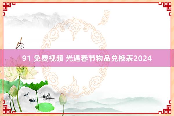 91 免费视频 光遇春节物品兑换表2024