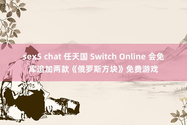 sex5 chat 任天国 Switch Online 会免库追加两款《俄罗斯方块》免费游戏