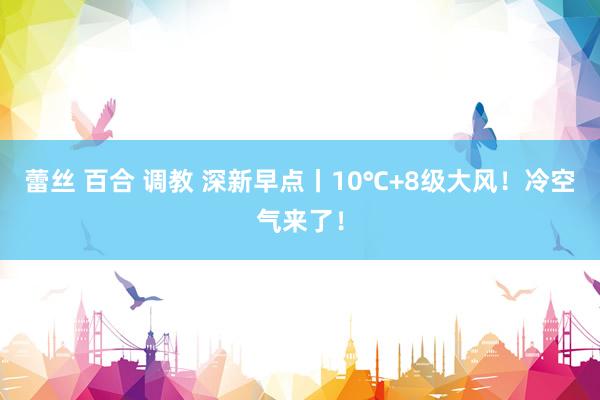 蕾丝 百合 调教 深新早点丨10℃+8级大风！冷空气来了！