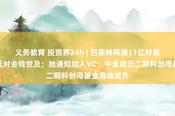 义务教育 投资界24h | 巴菲特再捐11亿好意思元股票，反对金钱世及；她通知加入VC；中金启元二期科创母基金落地成齐