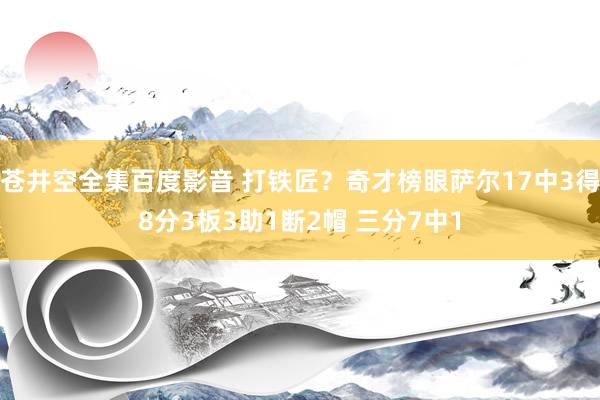 苍井空全集百度影音 打铁匠？奇才榜眼萨尔17中3得8分3板3助1断2帽 三分7中1